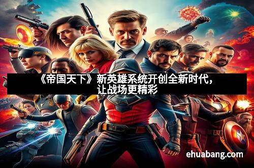 《帝国天下》新英雄系统开创全新时代,让战场更精彩