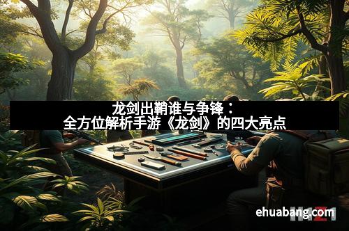 龙剑出鞘谁与争锋:全方位解析手游《龙剑》的四大亮点