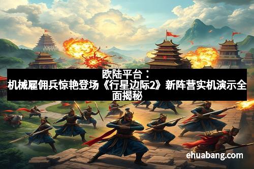 欧陆平台:机械雇佣兵惊艳登场《行星边际2》新阵营实机演示全面揭秘